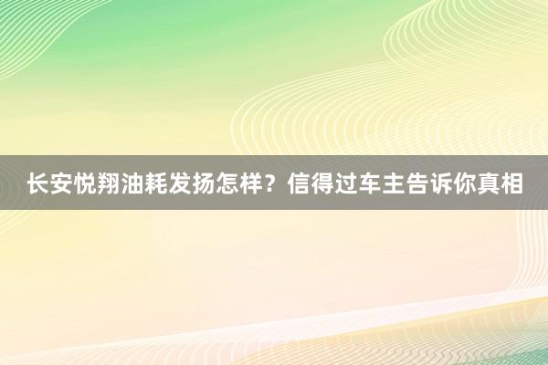 长安悦翔油耗发扬怎样？信得过车主告诉你真相